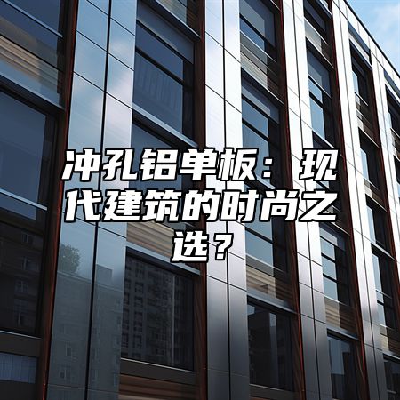 冲孔铝单板：现代建筑的时尚之选？