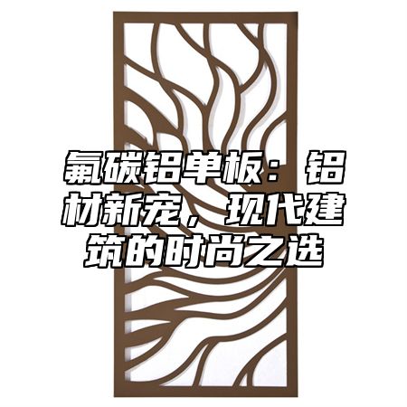 氟碳铝单板：铝材新宠，现代建筑的时尚之选