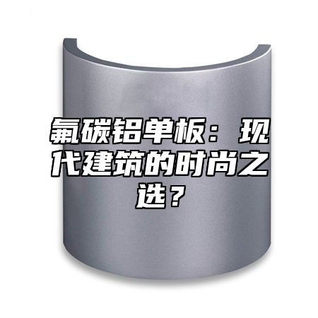 氟碳铝单板：现代建筑的时尚之选？