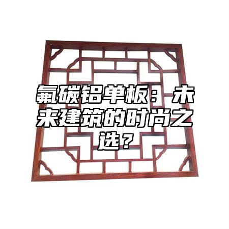 氟碳铝单板：未来建筑的时尚之选？
