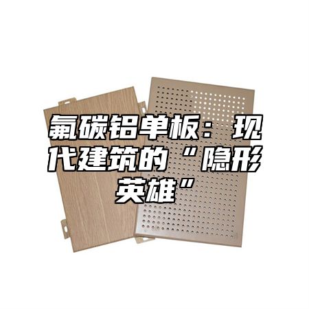 氟碳铝单板：现代建筑的“隐形英雄”