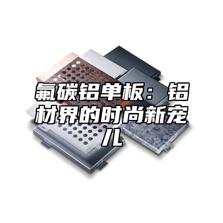 氟碳铝单板：铝材界的时尚新宠儿