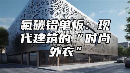氟碳铝单板：现代建筑的“时尚外衣”