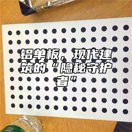 铝单板，现代建筑的“隐秘守护者”