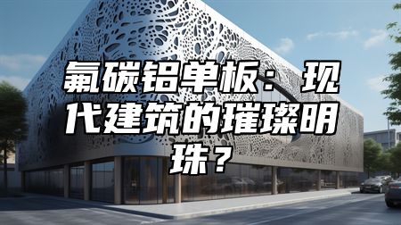 氟碳铝单板：现代建筑的璀璨明珠？
