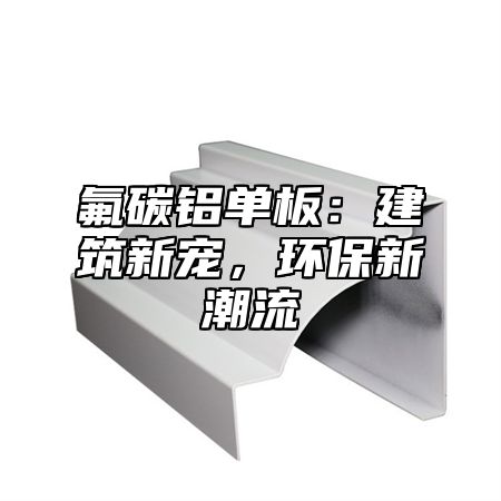 氟碳铝单板：建筑新宠，环保新潮流