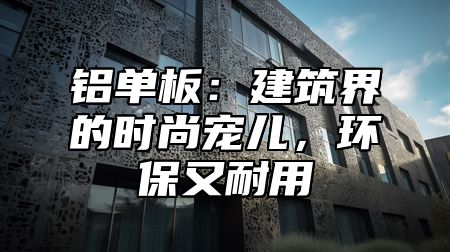 铝单板：建筑界的时尚宠儿，环保又耐用