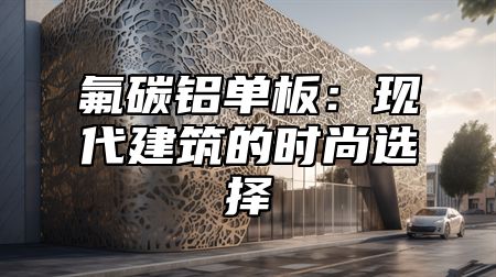 氟碳铝单板：现代建筑的时尚选择
