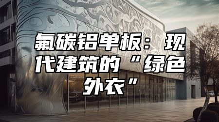 氟碳铝单板：现代建筑的“绿色外衣”
