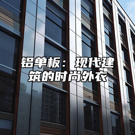 铝单板：现代建筑的时尚外衣