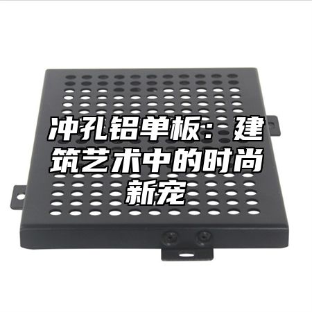 冲孔铝单板：建筑艺术中的时尚新宠