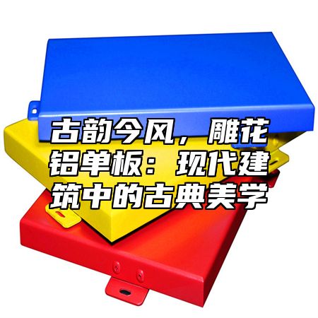 古韵今风，雕花铝单板：现代建筑中的古典美学
