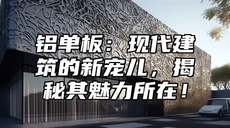 铝单板：现代建筑的新宠儿，揭秘其魅力所在！