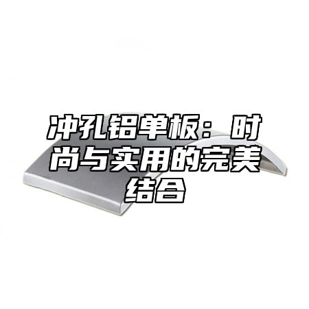 冲孔铝单板：时尚与实用的完美结合
