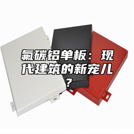 氟碳铝单板：现代建筑的新宠儿？
