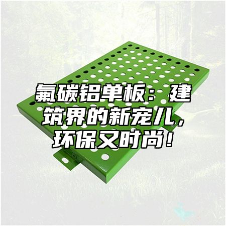 氟碳铝单板：建筑界的新宠儿，环保又时尚！