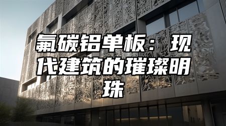 氟碳铝单板：现代建筑的璀璨明珠
