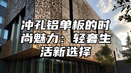 冲孔铝单板的时尚魅力：轻奢生活新选择