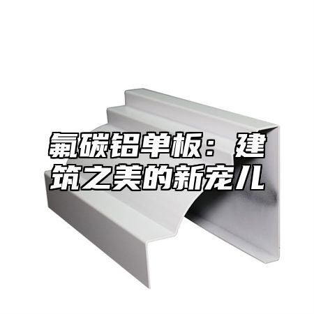 氟碳铝单板：建筑之美的新宠儿