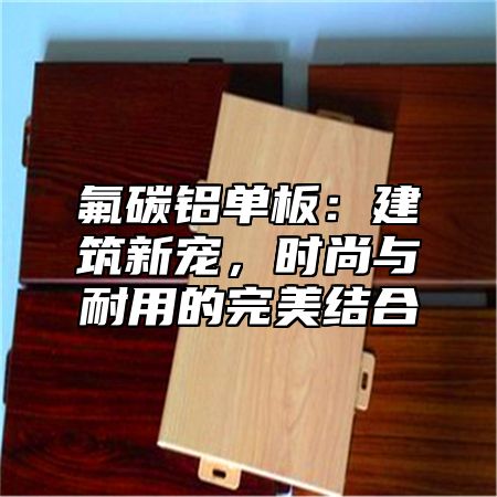 氟碳铝单板：建筑新宠，时尚与耐用的完美结合