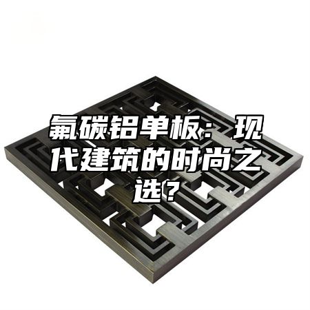 氟碳铝单板：现代建筑的时尚之选？