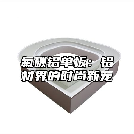 氟碳铝单板：铝材界的时尚新宠
