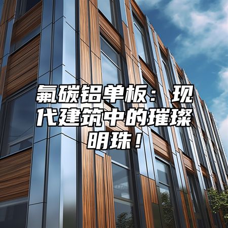 氟碳铝单板：现代建筑中的璀璨明珠！