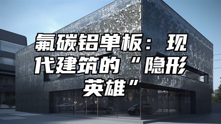 氟碳铝单板：现代建筑的“隐形英雄”