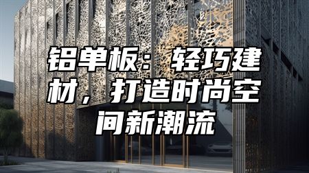 铝单板：轻巧建材，打造时尚空间新潮流