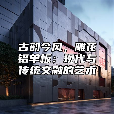 古韵今风，雕花铝单板：现代与传统交融的艺术