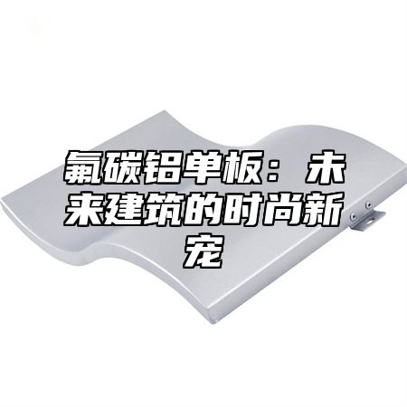氟碳铝单板：未来建筑的时尚新宠