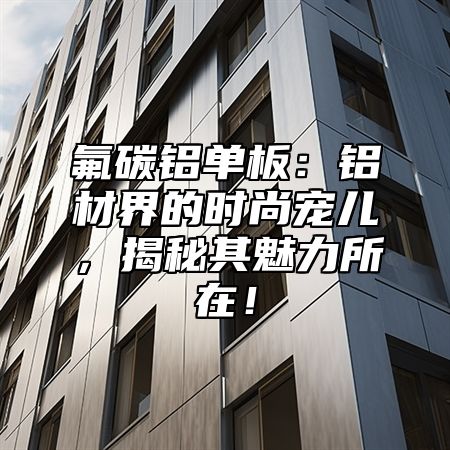 氟碳铝单板：铝材界的时尚宠儿，揭秘其魅力所在！