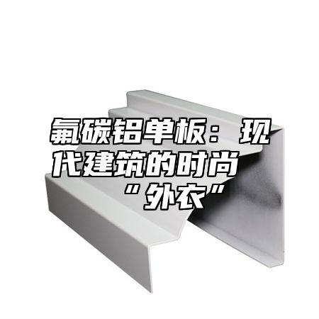 氟碳铝单板：现代建筑的时尚“外衣”