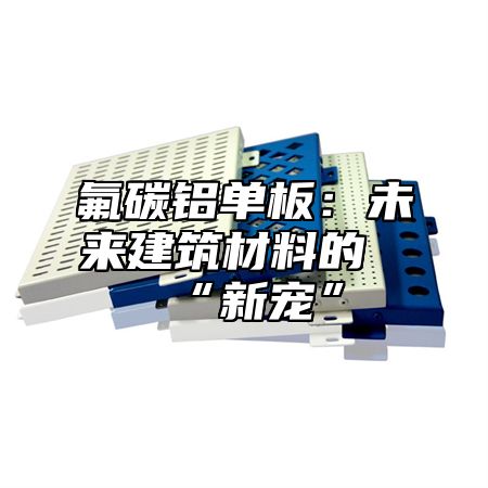 氟碳铝单板：未来建筑材料的“新宠”