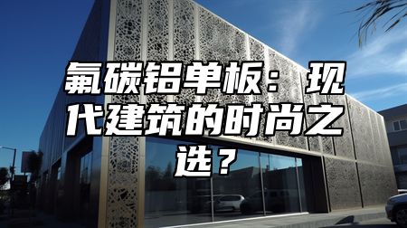 氟碳铝单板：现代建筑的时尚之选？