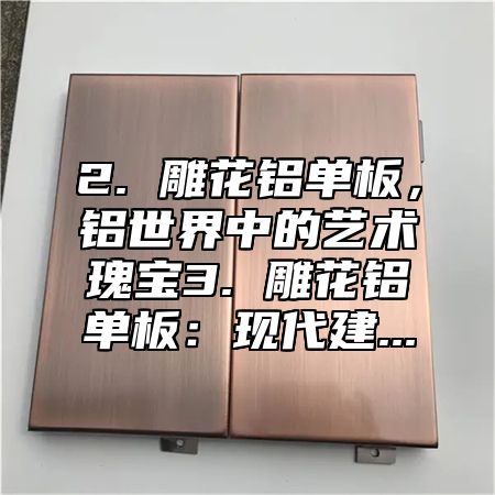 2. 雕花铝单板，铝世界中的艺术瑰宝3. 雕花铝单板：现代建...