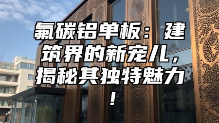 氟碳铝单板：建筑界的新宠儿，揭秘其独特魅力！