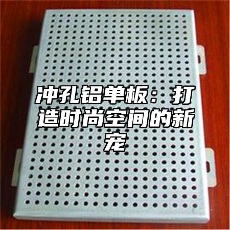 冲孔铝单板：打造时尚空间的新宠
