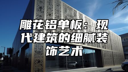 雕花铝单板：现代建筑的细腻装饰艺术