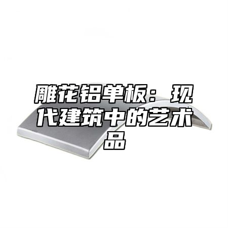 雕花铝单板：现代建筑中的艺术品