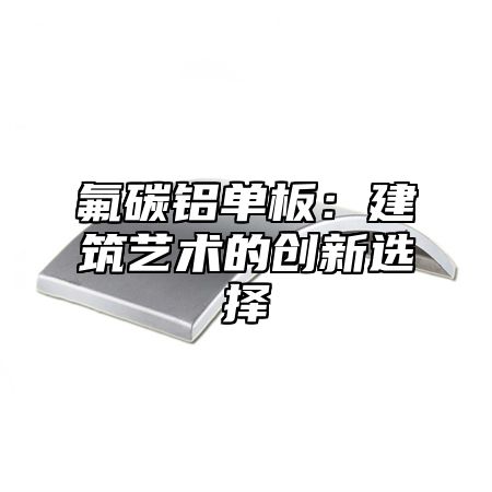氟碳铝单板：建筑艺术的创新选择
