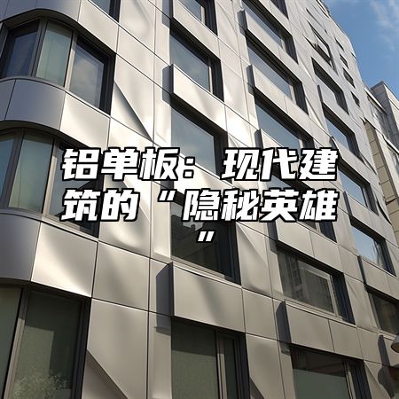 铝单板：现代建筑的“隐秘英雄”