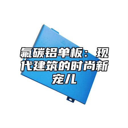 氟碳铝单板：现代建筑的时尚新宠儿